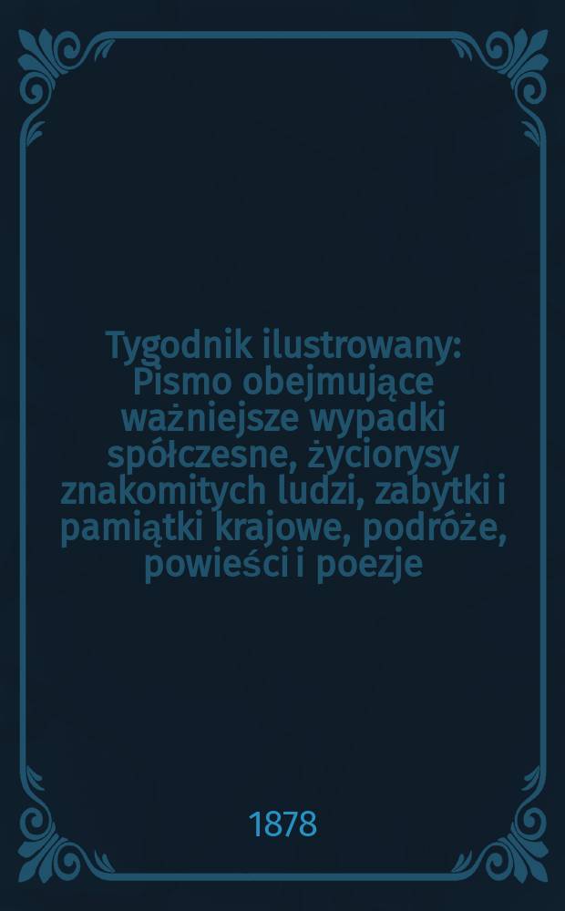 Tygodnik ilustrowany : Pismo obejmujące ważniejsze wypadki spółczesne, życiorysy znakomitych ludzi, zabytki i pamiątki krajowe, podróże, powieści i poezje, sprawozdania z dziedziny sztuk pięknych, piśmiennictwa nauk przyrodzonych, rolnictwa, przemysłu i wynalazków szkice obyczajowe i humorystyczne, typy ludowe, ubiory i kostiumy, archeologia i. t. d. T.5(37), №117(965)