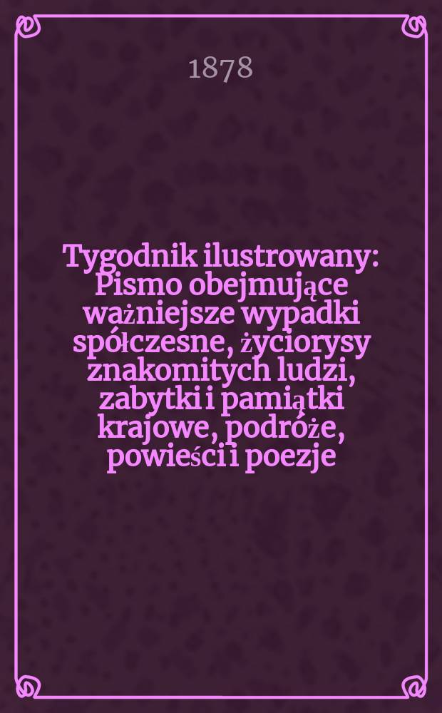 Tygodnik ilustrowany : Pismo obejmujące ważniejsze wypadki spółczesne, życiorysy znakomitych ludzi, zabytki i pamiątki krajowe, podróże, powieści i poezje, sprawozdania z dziedziny sztuk pięknych, piśmiennictwa nauk przyrodzonych, rolnictwa, przemysłu i wynalazków szkice obyczajowe i humorystyczne, typy ludowe, ubiory i kostiumy, archeologia i. t. d. T.5(37), №123(971)