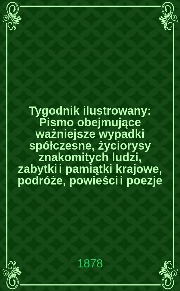 Tygodnik ilustrowany : Pismo obejmujące ważniejsze wypadki spółczesne, życiorysy znakomitych ludzi, zabytki i pamiątki krajowe, podróże, powieści i poezje, sprawozdania z dziedziny sztuk pięknych, piśmiennictwa nauk przyrodzonych, rolnictwa, przemysłu i wynalazków szkice obyczajowe i humorystyczne, typy ludowe, ubiory i kostiumy, archeologia i. t. d. T.5(37), №130(978)
