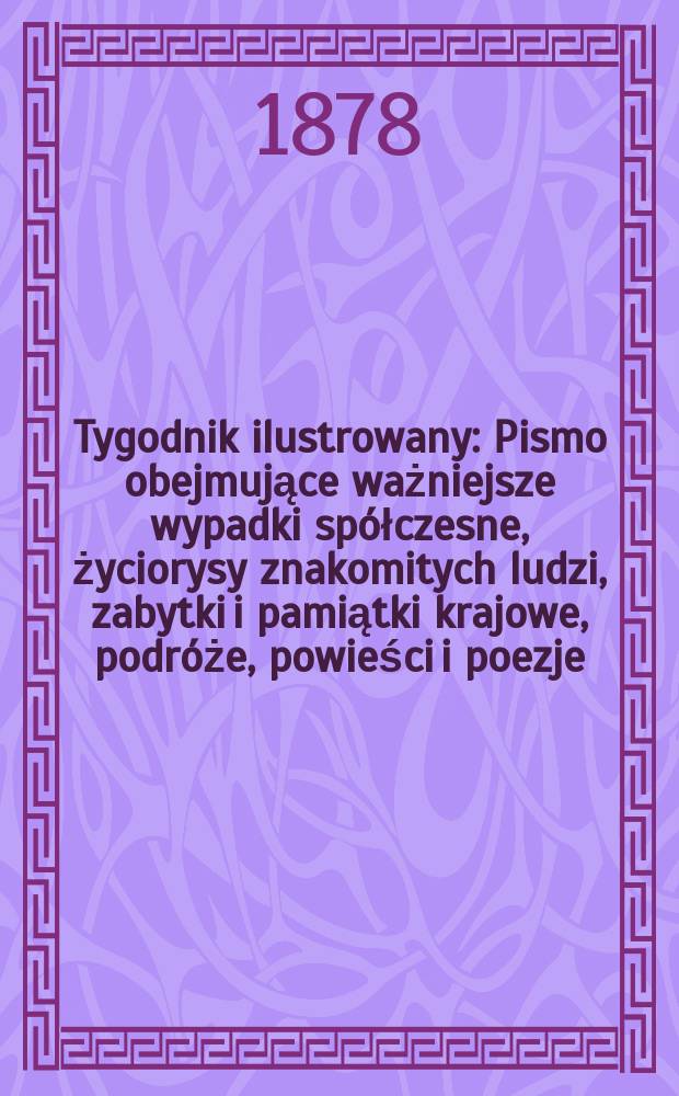 Tygodnik ilustrowany : Pismo obejmujące ważniejsze wypadki sp&oacute;łczesne, życiorysy znakomitych ludzi, zabytki i pamiątki krajowe, podr&oacute;że, powieści i poezje, sprawozdania z dziedziny sztuk pięknych, piśmiennictwa nauk przyrodzonych, rolnictwa, przemysłu i wynalazk&oacute;w szkice obyczajowe i humorystyczne, typy ludowe, ubiory i kostiumy, archeologia i. t. d. T.5(37), №131(979)