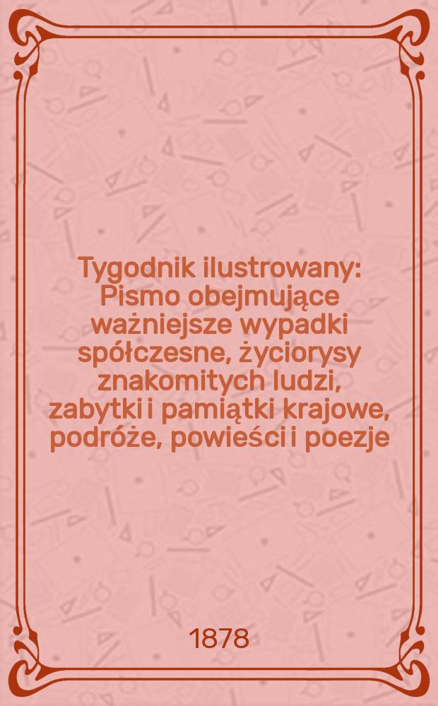 Tygodnik ilustrowany : Pismo obejmujące ważniejsze wypadki sp&oacute;łczesne, życiorysy znakomitych ludzi, zabytki i pamiątki krajowe, podr&oacute;że, powieści i poezje, sprawozdania z dziedziny sztuk pięknych, piśmiennictwa nauk przyrodzonych, rolnictwa, przemysłu i wynalazk&oacute;w szkice obyczajowe i humorystyczne, typy ludowe, ubiory i kostiumy, archeologia i. t. d. T.6(38), №136(984)