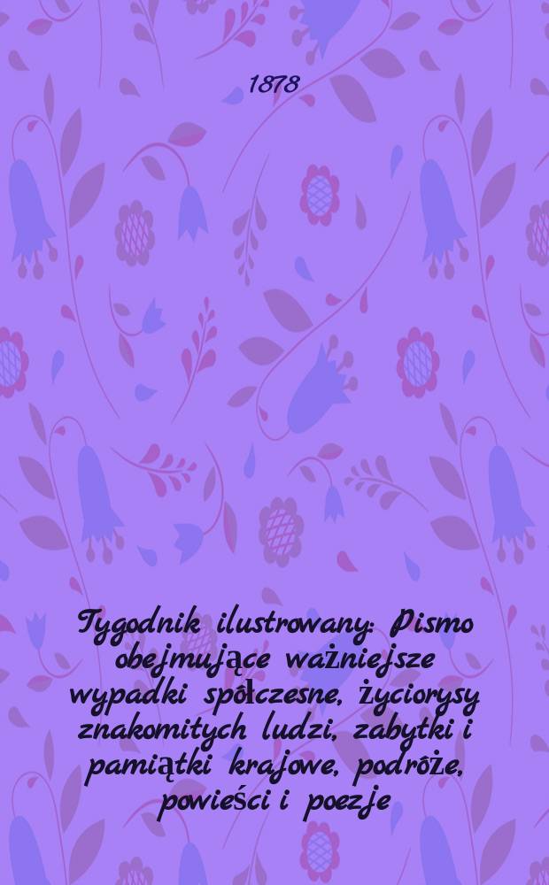 Tygodnik ilustrowany : Pismo obejmujące ważniejsze wypadki sp&oacute;łczesne, życiorysy znakomitych ludzi, zabytki i pamiątki krajowe, podr&oacute;że, powieści i poezje, sprawozdania z dziedziny sztuk pięknych, piśmiennictwa nauk przyrodzonych, rolnictwa, przemysłu i wynalazk&oacute;w szkice obyczajowe i humorystyczne, typy ludowe, ubiory i kostiumy, archeologia i. t. d. T.6(38), №139(987)