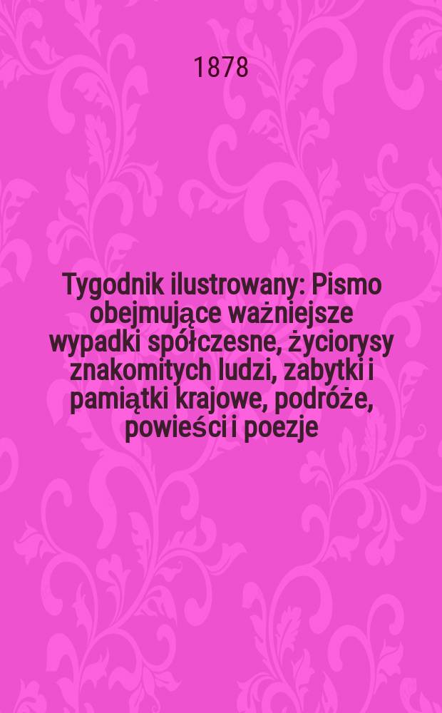 Tygodnik ilustrowany : Pismo obejmujące ważniejsze wypadki spółczesne, życiorysy znakomitych ludzi, zabytki i pamiątki krajowe, podróże, powieści i poezje, sprawozdania z dziedziny sztuk pięknych, piśmiennictwa nauk przyrodzonych, rolnictwa, przemysłu i wynalazków szkice obyczajowe i humorystyczne, typy ludowe, ubiory i kostiumy, archeologia i. t. d. T.6(38), №140(988)