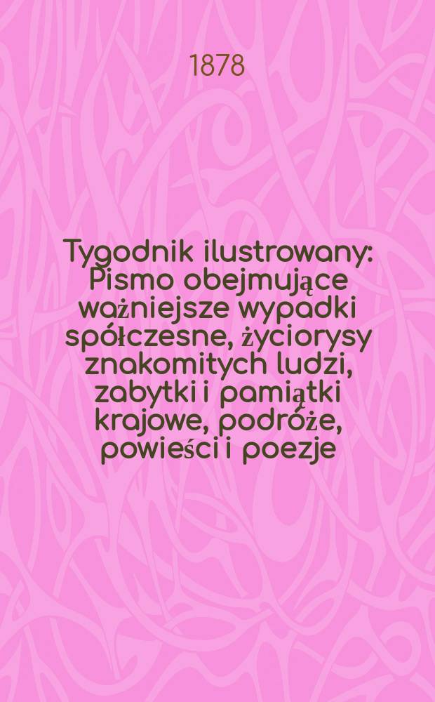 Tygodnik ilustrowany : Pismo obejmujące ważniejsze wypadki spółczesne, życiorysy znakomitych ludzi, zabytki i pamiątki krajowe, podróże, powieści i poezje, sprawozdania z dziedziny sztuk pięknych, piśmiennictwa nauk przyrodzonych, rolnictwa, przemysłu i wynalazków szkice obyczajowe i humorystyczne, typy ludowe, ubiory i kostiumy, archeologia i. t. d. T.6(38), №141(989)