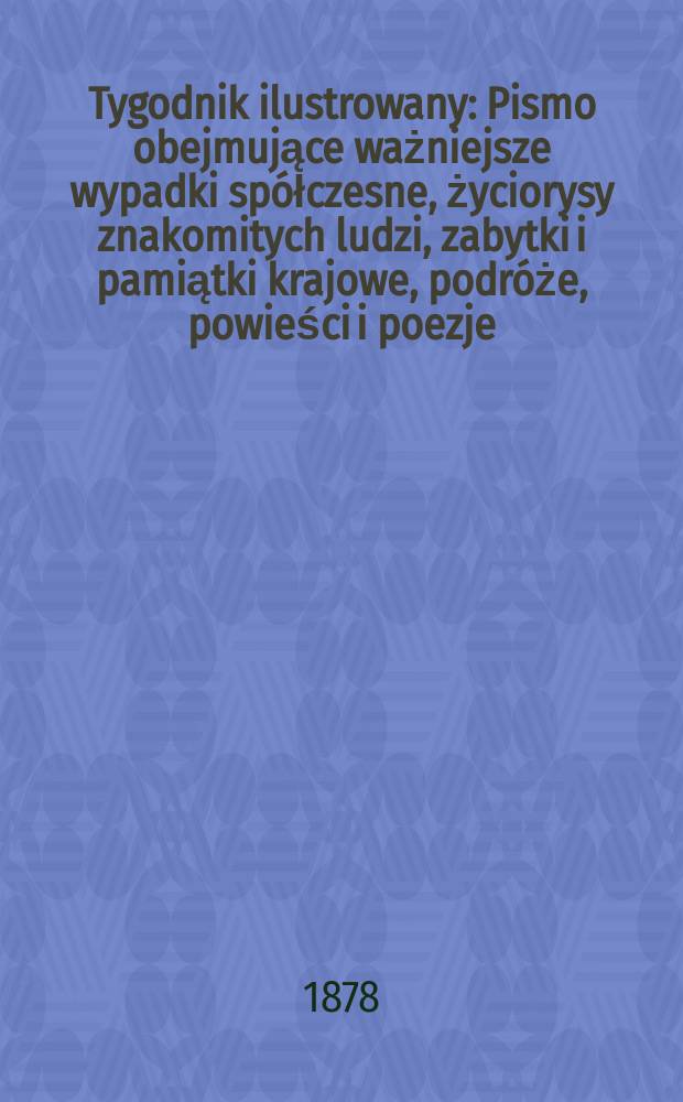 Tygodnik ilustrowany : Pismo obejmujące ważniejsze wypadki spółczesne, życiorysy znakomitych ludzi, zabytki i pamiątki krajowe, podróże, powieści i poezje, sprawozdania z dziedziny sztuk pięknych, piśmiennictwa nauk przyrodzonych, rolnictwa, przemysłu i wynalazków szkice obyczajowe i humorystyczne, typy ludowe, ubiory i kostiumy, archeologia i. t. d. T.6(38), №143(991)