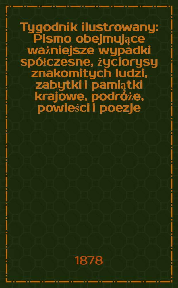 Tygodnik ilustrowany : Pismo obejmujące ważniejsze wypadki spółczesne, życiorysy znakomitych ludzi, zabytki i pamiątki krajowe, podróże, powieści i poezje, sprawozdania z dziedziny sztuk pięknych, piśmiennictwa nauk przyrodzonych, rolnictwa, przemysłu i wynalazków szkice obyczajowe i humorystyczne, typy ludowe, ubiory i kostiumy, archeologia i. t. d. T.6(38), №148(996)
