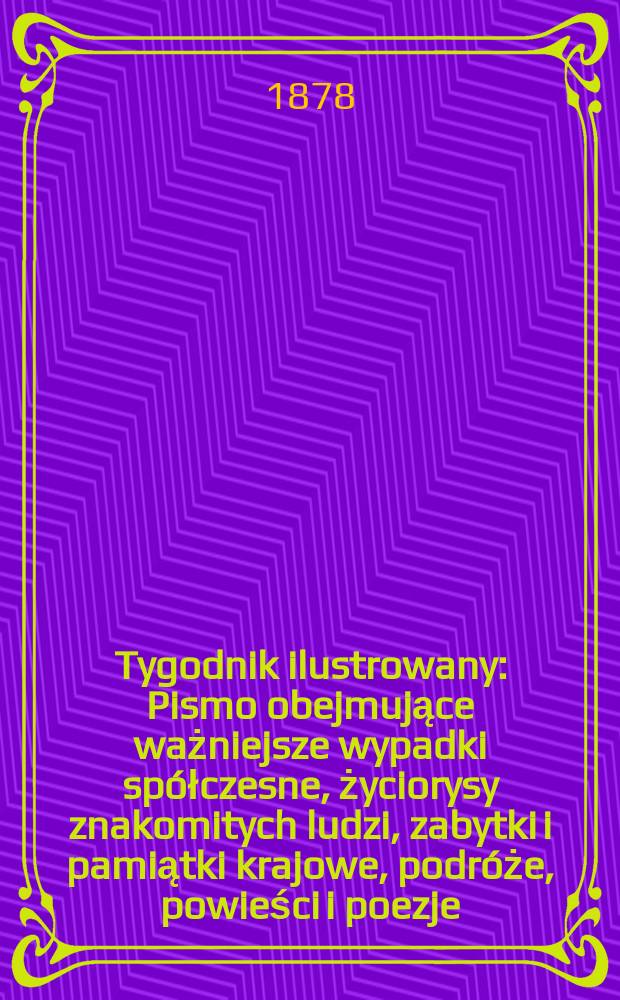 Tygodnik ilustrowany : Pismo obejmujące ważniejsze wypadki sp&oacute;łczesne, życiorysy znakomitych ludzi, zabytki i pamiątki krajowe, podr&oacute;że, powieści i poezje, sprawozdania z dziedziny sztuk pięknych, piśmiennictwa nauk przyrodzonych, rolnictwa, przemysłu i wynalazk&oacute;w szkice obyczajowe i humorystyczne, typy ludowe, ubiory i kostiumy, archeologia i. t. d. T.6(38), №150(998)