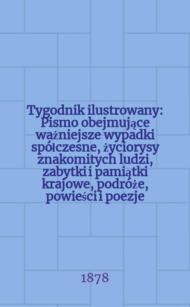Tygodnik ilustrowany : Pismo obejmujące ważniejsze wypadki spółczesne, życiorysy znakomitych ludzi, zabytki i pamiątki krajowe, podróże, powieści i poezje, sprawozdania z dziedziny sztuk pięknych, piśmiennictwa nauk przyrodzonych, rolnictwa, przemysłu i wynalazków szkice obyczajowe i humorystyczne, typy ludowe, ubiory i kostiumy, archeologia i. t. d. T.6(38), №151(999)