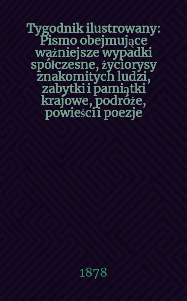 Tygodnik ilustrowany : Pismo obejmujące ważniejsze wypadki spółczesne, życiorysy znakomitych ludzi, zabytki i pamiątki krajowe, podróże, powieści i poezje, sprawozdania z dziedziny sztuk pięknych, piśmiennictwa nauk przyrodzonych, rolnictwa, przemysłu i wynalazków szkice obyczajowe i humorystyczne, typy ludowe, ubiory i kostiumy, archeologia i. t. d. T.6(38), №152(1000)