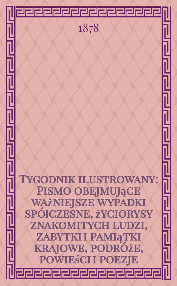 Tygodnik ilustrowany : Pismo obejmujące ważniejsze wypadki spółczesne, życiorysy znakomitych ludzi, zabytki i pamiątki krajowe, podróże, powieści i poezje, sprawozdania z dziedziny sztuk pięknych, piśmiennictwa nauk przyrodzonych, rolnictwa, przemysłu i wynalazków szkice obyczajowe i humorystyczne, typy ludowe, ubiory i kostiumy, archeologia i. t. d. T.6(38), №154(1002)