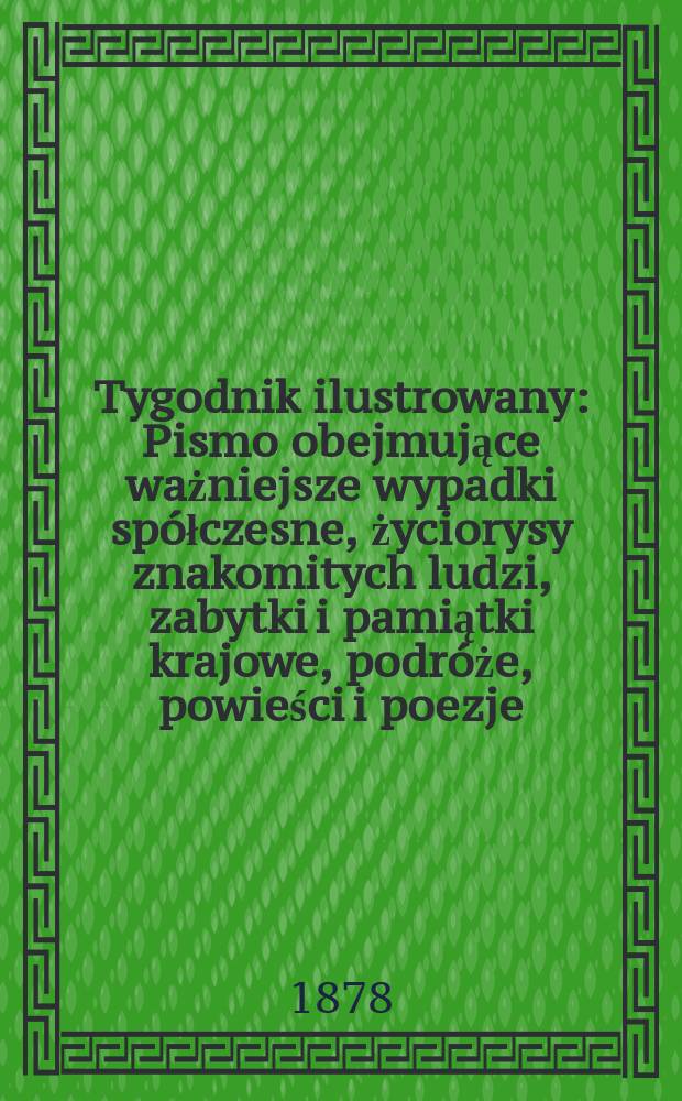 Tygodnik ilustrowany : Pismo obejmujące ważniejsze wypadki sp&oacute;łczesne, życiorysy znakomitych ludzi, zabytki i pamiątki krajowe, podr&oacute;że, powieści i poezje, sprawozdania z dziedziny sztuk pięknych, piśmiennictwa nauk przyrodzonych, rolnictwa, przemysłu i wynalazk&oacute;w szkice obyczajowe i humorystyczne, typy ludowe, ubiory i kostiumy, archeologia i. t. d. T.6(38), №155(1003)