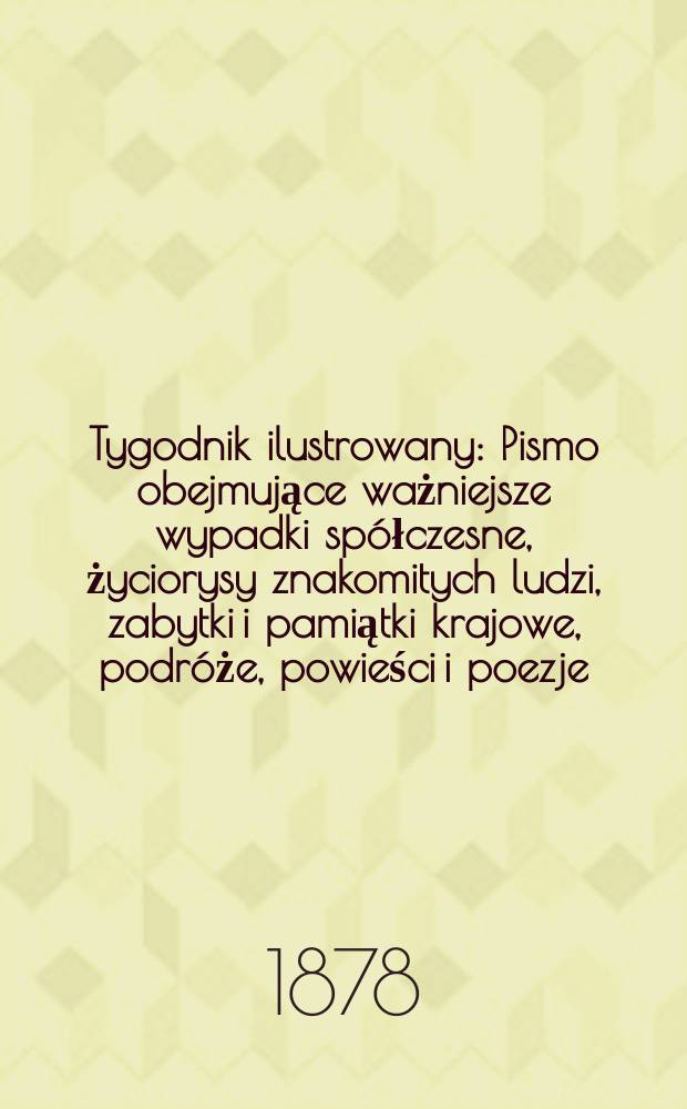 Tygodnik ilustrowany : Pismo obejmujące ważniejsze wypadki spółczesne, życiorysy znakomitych ludzi, zabytki i pamiątki krajowe, podróże, powieści i poezje, sprawozdania z dziedziny sztuk pięknych, piśmiennictwa nauk przyrodzonych, rolnictwa, przemysłu i wynalazków szkice obyczajowe i humorystyczne, typy ludowe, ubiory i kostiumy, archeologia i. t. d. T.6(38), №156(1004)
