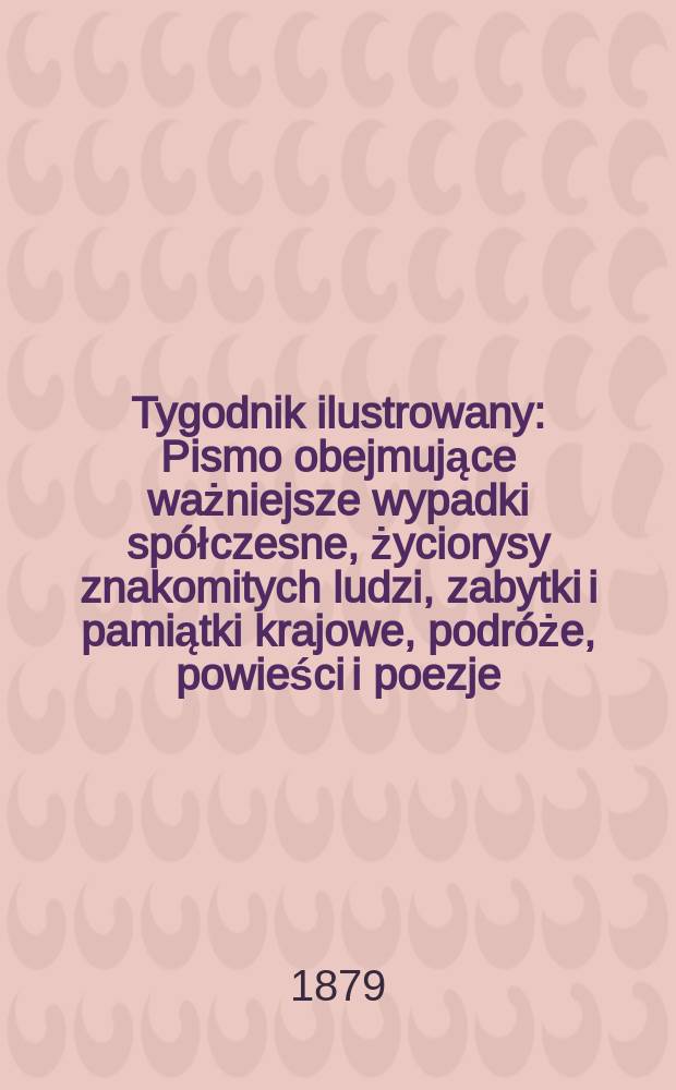 Tygodnik ilustrowany : Pismo obejmujące ważniejsze wypadki spółczesne, życiorysy znakomitych ludzi, zabytki i pamiątki krajowe, podróże, powieści i poezje, sprawozdania z dziedziny sztuk pięknych, piśmiennictwa nauk przyrodzonych, rolnictwa, przemysłu i wynalazków szkice obyczajowe i humorystyczne, typy ludowe, ubiory i kostiumy, archeologia i. t. d. T.7, №172
