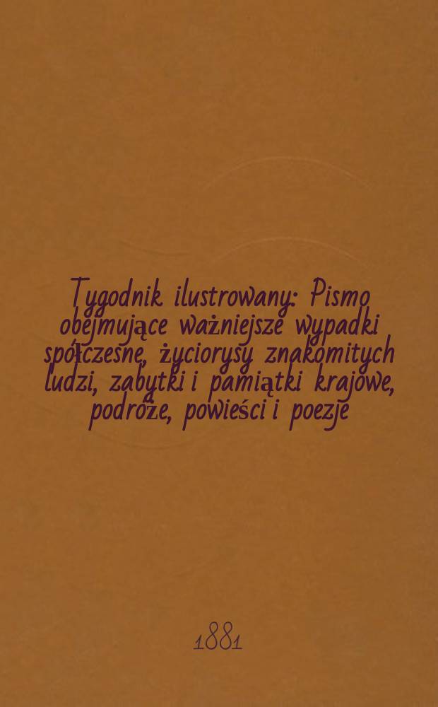 Tygodnik ilustrowany : Pismo obejmujące ważniejsze wypadki spółczesne, życiorysy znakomitych ludzi, zabytki i pamiątki krajowe, podróże, powieści i poezje, sprawozdania z dziedziny sztuk pięknych, piśmiennictwa nauk przyrodzonych, rolnictwa, przemysłu i wynalazków szkice obyczajowe i humorystyczne, typy ludowe, ubiory i kostiumy, archeologia i. t. d. T.11, №271(1118)
