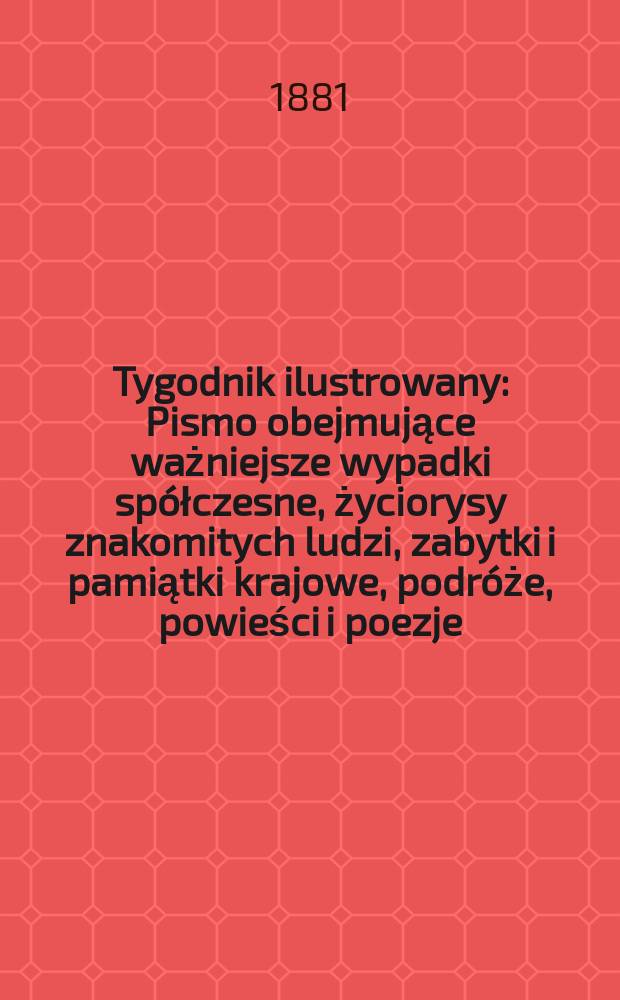 Tygodnik ilustrowany : Pismo obejmujące ważniejsze wypadki spółczesne, życiorysy znakomitych ludzi, zabytki i pamiątki krajowe, podróże, powieści i poezje, sprawozdania z dziedziny sztuk pięknych, piśmiennictwa nauk przyrodzonych, rolnictwa, przemysłu i wynalazków szkice obyczajowe i humorystyczne, typy ludowe, ubiory i kostiumy, archeologia i. t. d. T.11, №279(1126)