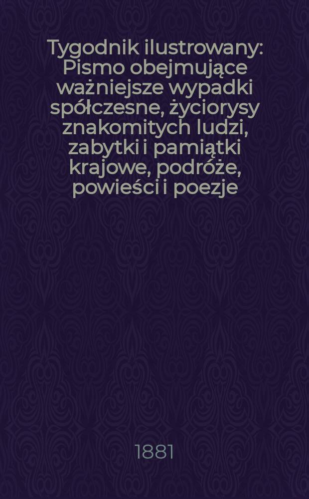 Tygodnik ilustrowany : Pismo obejmujące ważniejsze wypadki spółczesne, życiorysy znakomitych ludzi, zabytki i pamiątki krajowe, podróże, powieści i poezje, sprawozdania z dziedziny sztuk pięknych, piśmiennictwa nauk przyrodzonych, rolnictwa, przemysłu i wynalazków szkice obyczajowe i humorystyczne, typy ludowe, ubiory i kostiumy, archeologia i. t. d. T.11, №282(1129)