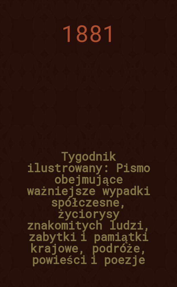 Tygodnik ilustrowany : Pismo obejmujące ważniejsze wypadki spółczesne, życiorysy znakomitych ludzi, zabytki i pamiątki krajowe, podróże, powieści i poezje, sprawozdania z dziedziny sztuk pięknych, piśmiennictwa nauk przyrodzonych, rolnictwa, przemysłu i wynalazków szkice obyczajowe i humorystyczne, typy ludowe, ubiory i kostiumy, archeologia i. t. d. T.11, №284(1131)