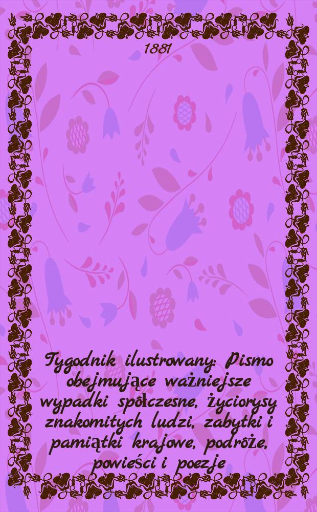 Tygodnik ilustrowany : Pismo obejmujące ważniejsze wypadki spółczesne, życiorysy znakomitych ludzi, zabytki i pamiątki krajowe, podróże, powieści i poezje, sprawozdania z dziedziny sztuk pięknych, piśmiennictwa nauk przyrodzonych, rolnictwa, przemysłu i wynalazków szkice obyczajowe i humorystyczne, typy ludowe, ubiory i kostiumy, archeologia i. t. d. T.12, №298(1145)