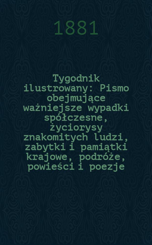 Tygodnik ilustrowany : Pismo obejmujące ważniejsze wypadki spółczesne, życiorysy znakomitych ludzi, zabytki i pamiątki krajowe, podróże, powieści i poezje, sprawozdania z dziedziny sztuk pięknych, piśmiennictwa nauk przyrodzonych, rolnictwa, przemysłu i wynalazków szkice obyczajowe i humorystyczne, typy ludowe, ubiory i kostiumy, archeologia i. t. d. T.12, №303(1150)