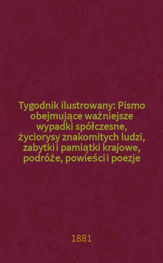 Tygodnik ilustrowany : Pismo obejmujące ważniejsze wypadki spółczesne, życiorysy znakomitych ludzi, zabytki i pamiątki krajowe, podróże, powieści i poezje, sprawozdania z dziedziny sztuk pięknych, piśmiennictwa nauk przyrodzonych, rolnictwa, przemysłu i wynalazków szkice obyczajowe i humorystyczne, typy ludowe, ubiory i kostiumy, archeologia i. t. d. T.12, №309(1156)