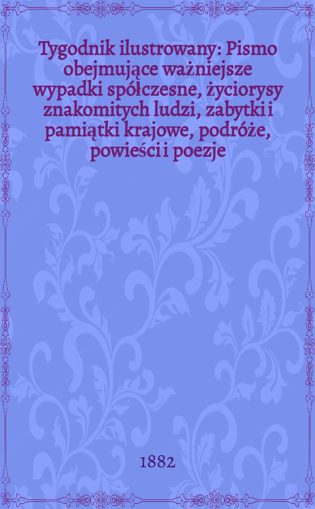Tygodnik ilustrowany : Pismo obejmujące ważniejsze wypadki spółczesne, życiorysy znakomitych ludzi, zabytki i pamiątki krajowe, podróże, powieści i poezje, sprawozdania z dziedziny sztuk pięknych, piśmiennictwa nauk przyrodzonych, rolnictwa, przemysłu i wynalazków szkice obyczajowe i humorystyczne, typy ludowe, ubiory i kostiumy, archeologia i. t. d. T.13, №317(1164)