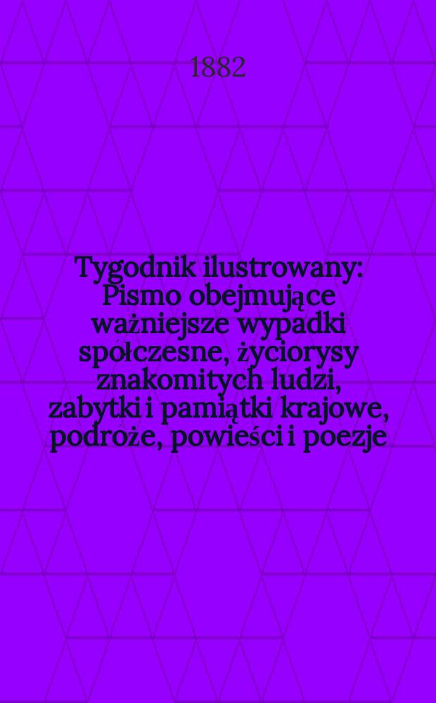 Tygodnik ilustrowany : Pismo obejmujące ważniejsze wypadki spółczesne, życiorysy znakomitych ludzi, zabytki i pamiątki krajowe, podróże, powieści i poezje, sprawozdania z dziedziny sztuk pięknych, piśmiennictwa nauk przyrodzonych, rolnictwa, przemysłu i wynalazków szkice obyczajowe i humorystyczne, typy ludowe, ubiory i kostiumy, archeologia i. t. d. T.13, №335(1182)