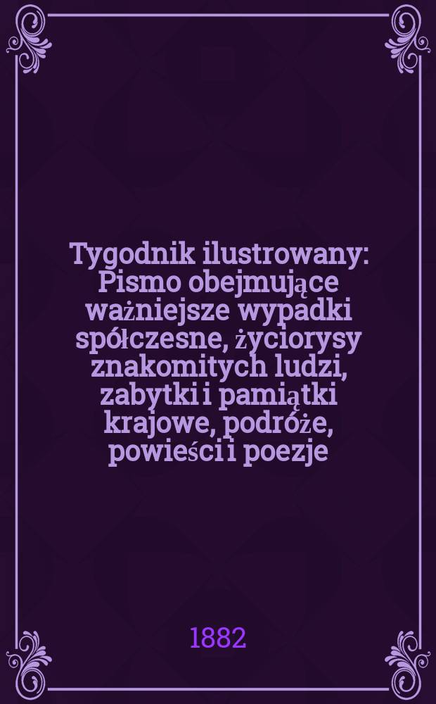 Tygodnik ilustrowany : Pismo obejmujące ważniejsze wypadki spółczesne, życiorysy znakomitych ludzi, zabytki i pamiątki krajowe, podróże, powieści i poezje, sprawozdania z dziedziny sztuk pięknych, piśmiennictwa nauk przyrodzonych, rolnictwa, przemysłu i wynalazków szkice obyczajowe i humorystyczne, typy ludowe, ubiory i kostiumy, archeologia i. t. d. T.14, №345(1192)