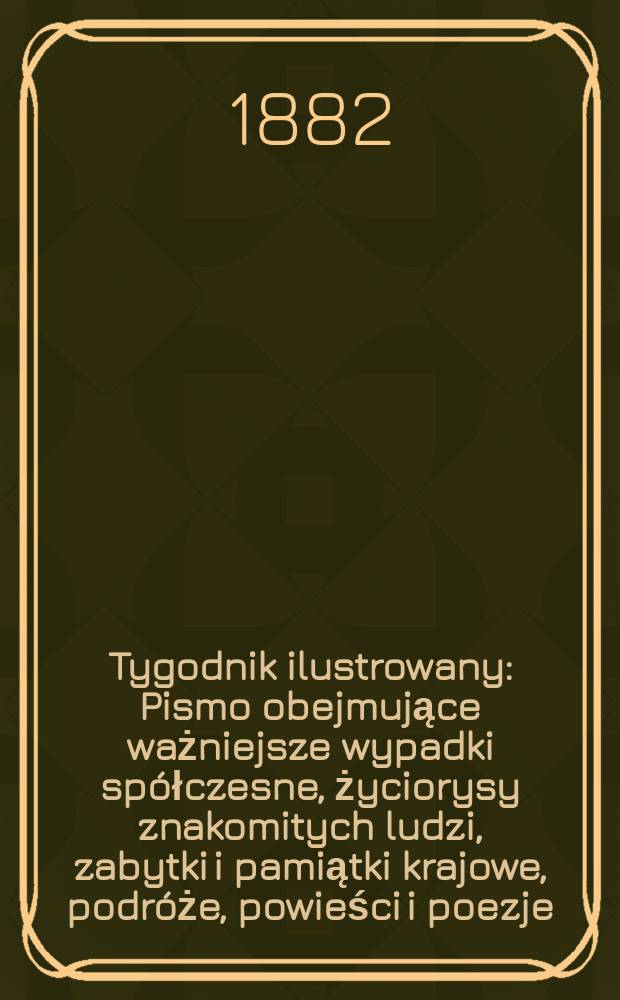 Tygodnik ilustrowany : Pismo obejmujące ważniejsze wypadki sp&oacute;łczesne, życiorysy znakomitych ludzi, zabytki i pamiątki krajowe, podr&oacute;że, powieści i poezje, sprawozdania z dziedziny sztuk pięknych, piśmiennictwa nauk przyrodzonych, rolnictwa, przemysłu i wynalazk&oacute;w szkice obyczajowe i humorystyczne, typy ludowe, ubiory i kostiumy, archeologia i. t. d. T.14, №352(1199)