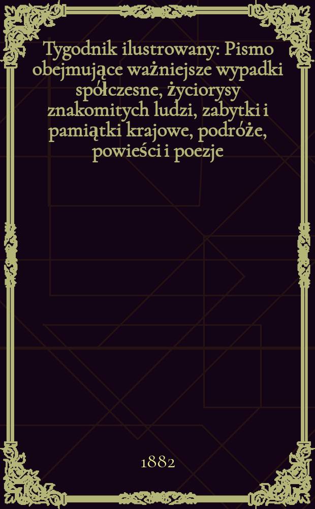 Tygodnik ilustrowany : Pismo obejmujące ważniejsze wypadki spółczesne, życiorysy znakomitych ludzi, zabytki i pamiątki krajowe, podróże, powieści i poezje, sprawozdania z dziedziny sztuk pięknych, piśmiennictwa nauk przyrodzonych, rolnictwa, przemysłu i wynalazków szkice obyczajowe i humorystyczne, typy ludowe, ubiory i kostiumy, archeologia i. t. d. T.14, №353(1200)