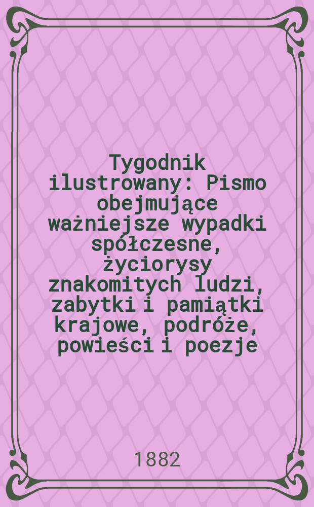 Tygodnik ilustrowany : Pismo obejmujące ważniejsze wypadki spółczesne, życiorysy znakomitych ludzi, zabytki i pamiątki krajowe, podróże, powieści i poezje, sprawozdania z dziedziny sztuk pięknych, piśmiennictwa nauk przyrodzonych, rolnictwa, przemysłu i wynalazków szkice obyczajowe i humorystyczne, typy ludowe, ubiory i kostiumy, archeologia i. t. d. T.14, №363(1210)
