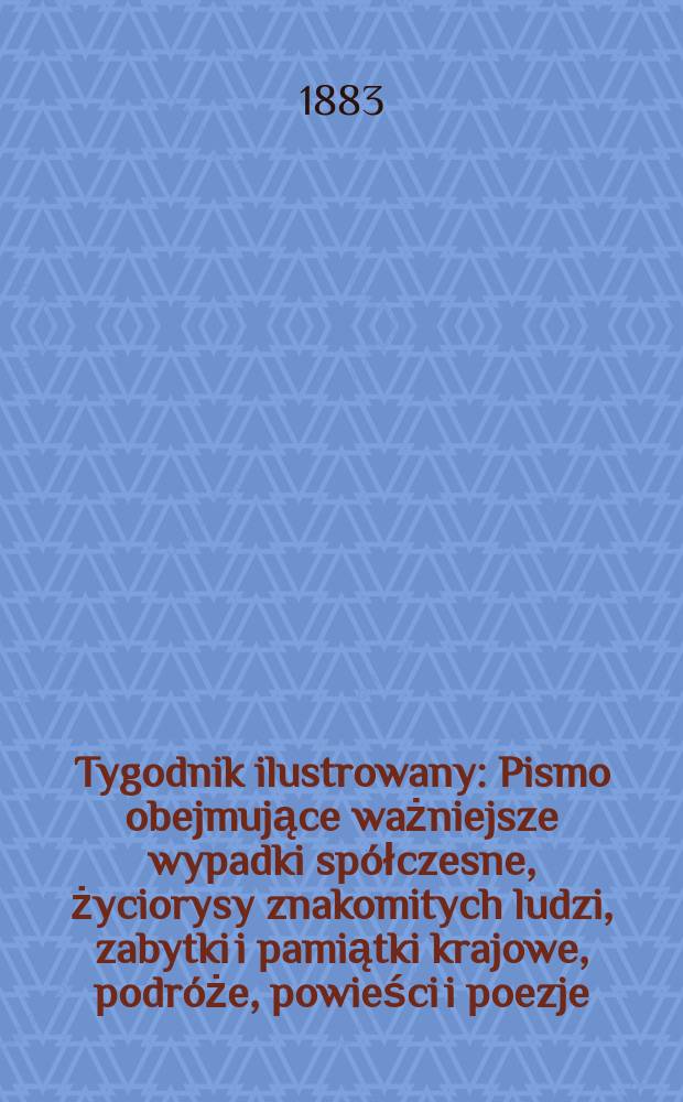Tygodnik ilustrowany : Pismo obejmujące ważniejsze wypadki spółczesne, życiorysy znakomitych ludzi, zabytki i pamiątki krajowe, podróże, powieści i poezje, sprawozdania z dziedziny sztuk pięknych, piśmiennictwa nauk przyrodzonych, rolnictwa, przemysłu i wynalazków szkice obyczajowe i humorystyczne, typy ludowe, ubiory i kostiumy, archeologia i. t. d. T.1, №7(1220)