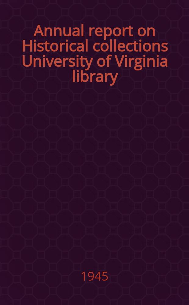 ... Annual report on Historical collections University of Virginia library : 15th annual report for the year 1944 - 45