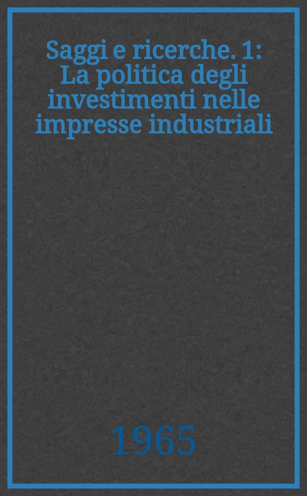 Saggi e ricerche. 1 : La politica degli investimenti nelle impresse industriali