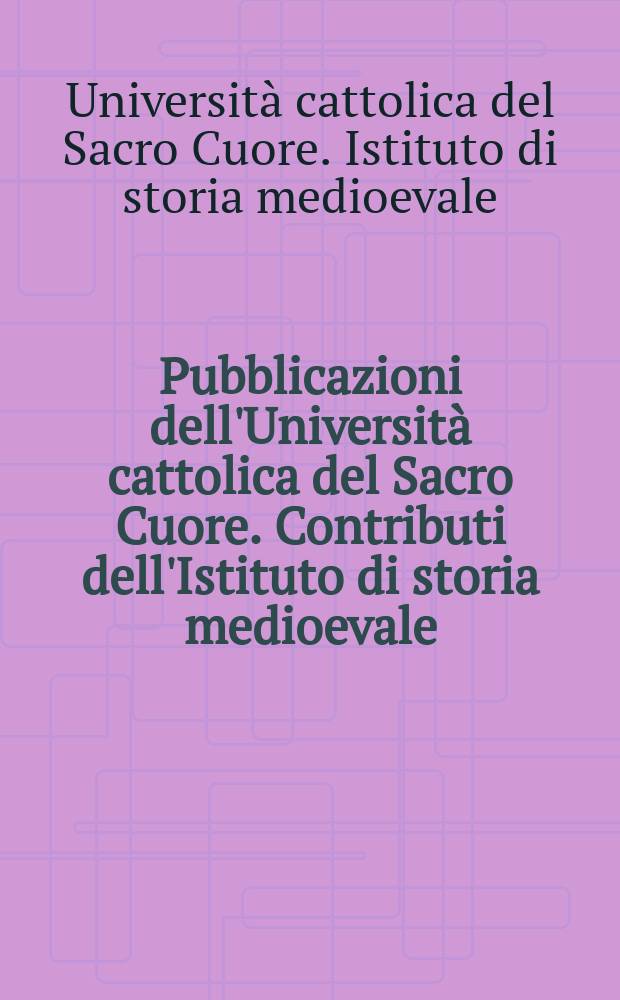 Pubblicazioni dell'Università cattolica del Sacro Cuore. Contributi dell'Istituto di storia medioevale