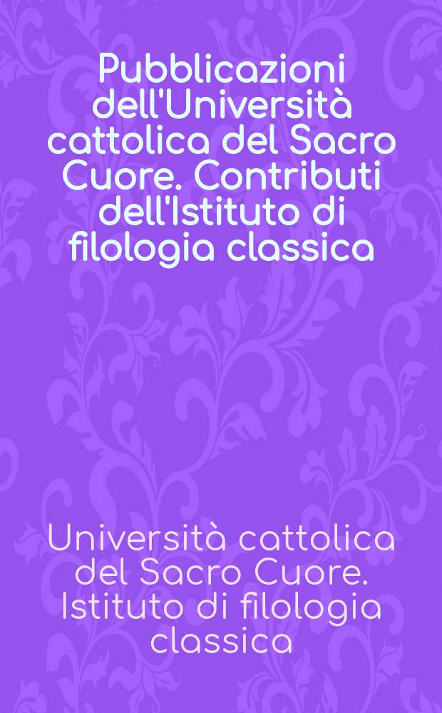 Pubblicazioni dell'Università cattolica del Sacro Cuore. Contributi dell'Istituto di filologia classica