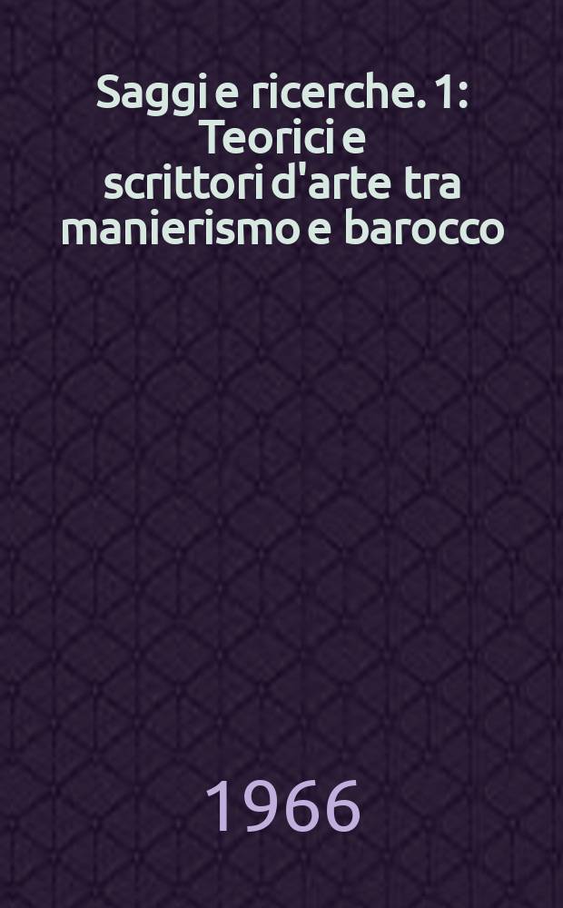 Saggi e ricerche. 1 : Teorici e scrittori d'arte tra manierismo e barocco