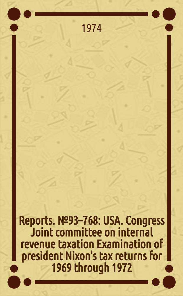 Reports. №93–768 : USA. Congress Joint committee on internal revenue taxation Examination of president Nixon's tax returns for 1969 through 1972