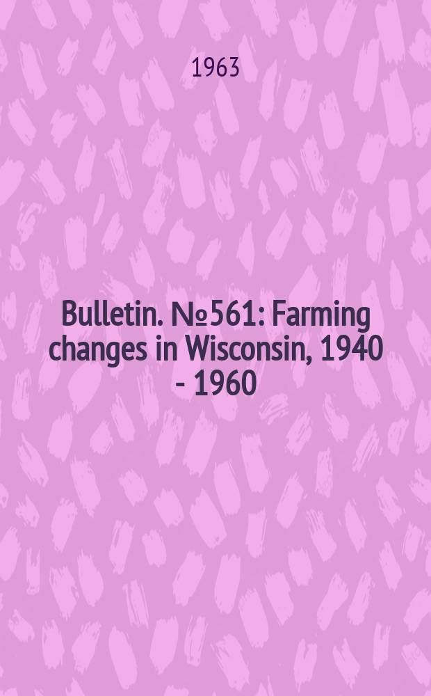 Bulletin. №561 : Farming changes in Wisconsin, 1940 - 1960