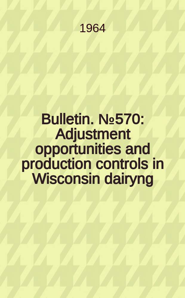 Bulletin. №570 : Adjustment opportunities and production controls in Wisconsin dairyng
