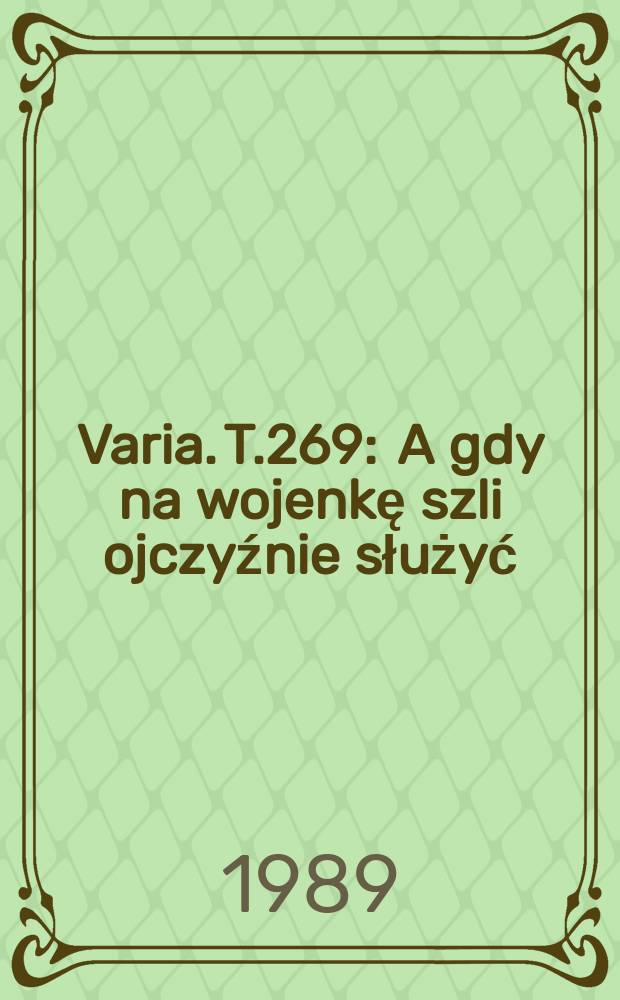 Varia. T.269 : A gdy na wojenkę szli ojczyźnie służyć