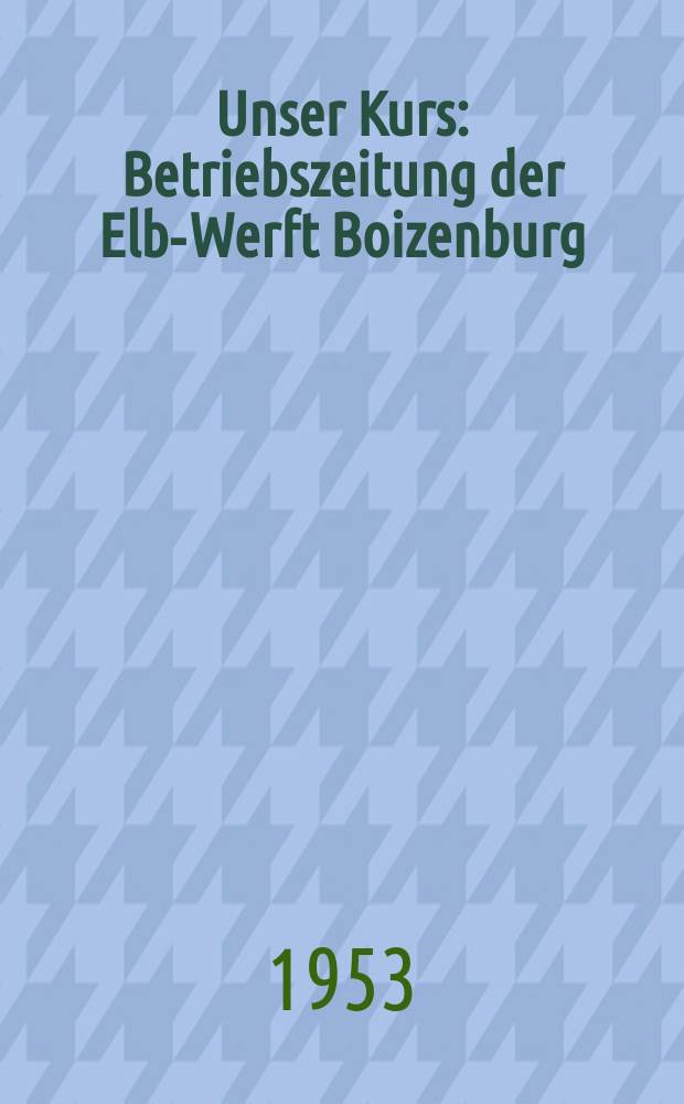 Unser Kurs : Betriebszeitung der Elbe- Werft Boizenburg