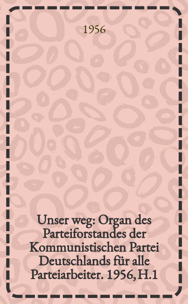 Unser weg : Organ des Parteiforstandes der Kommunistischen Partei Deutschlands f&uuml;r alle Parteiarbeiter. 1956, H.1