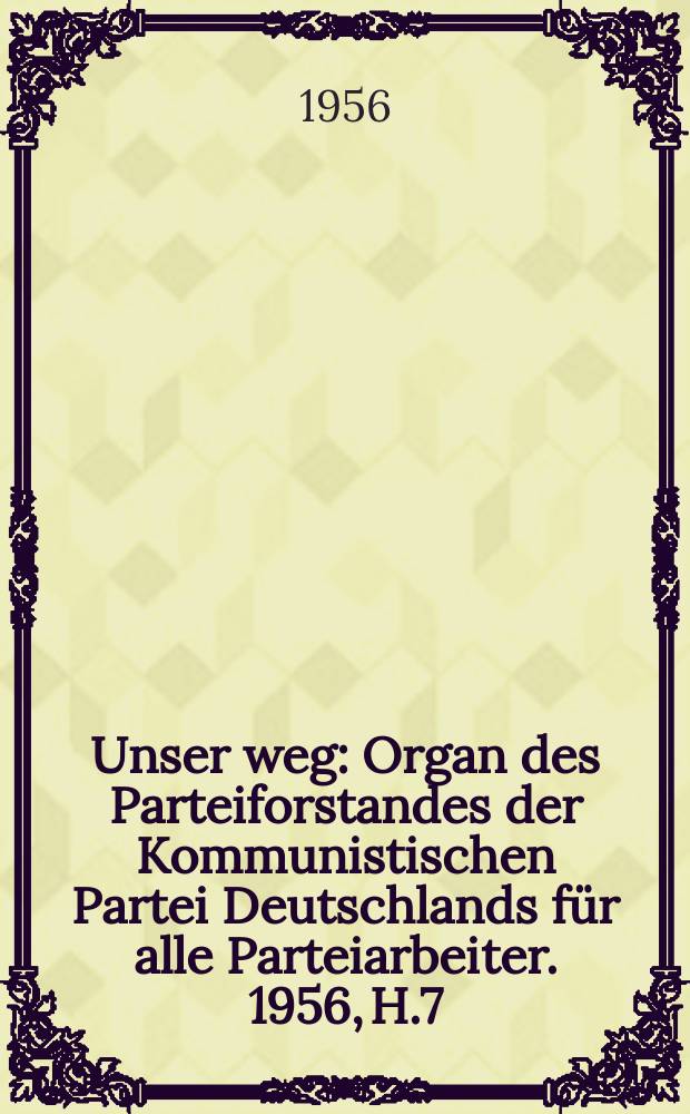 Unser weg : Organ des Parteiforstandes der Kommunistischen Partei Deutschlands für alle Parteiarbeiter. 1956, H.7