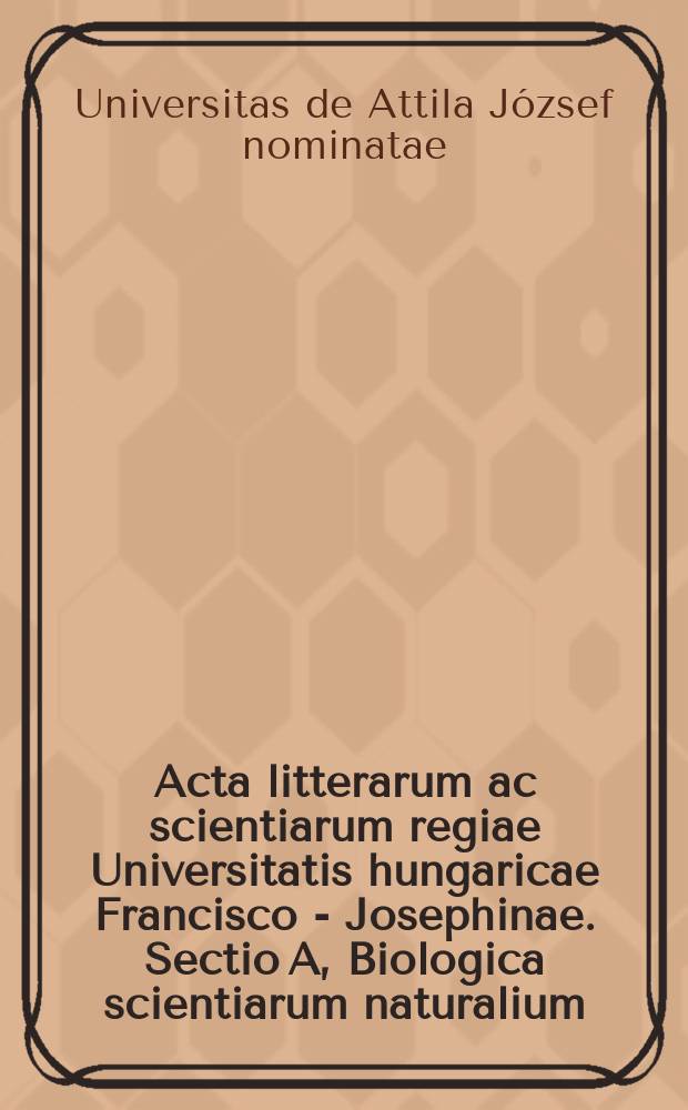 Acta litterarum ac scientiarum regiae Universitatis hungaricae Francisco - Josephinae. Sectio A, Biologica scientiarum naturalium: Acta biologica
