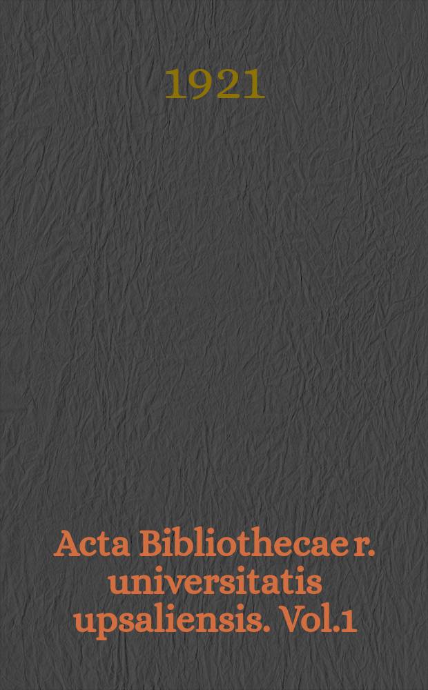 Acta Bibliothecae r. universitatis upsaliensis. Vol.1 : Uppsala Universitets biblioteks minnesskrift 1621-1921