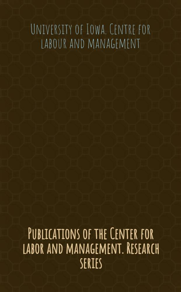 Publications of the Center for labor and management. Research series : Publ. by Center for labor and management, College of business administration, the Univ. of Iowa