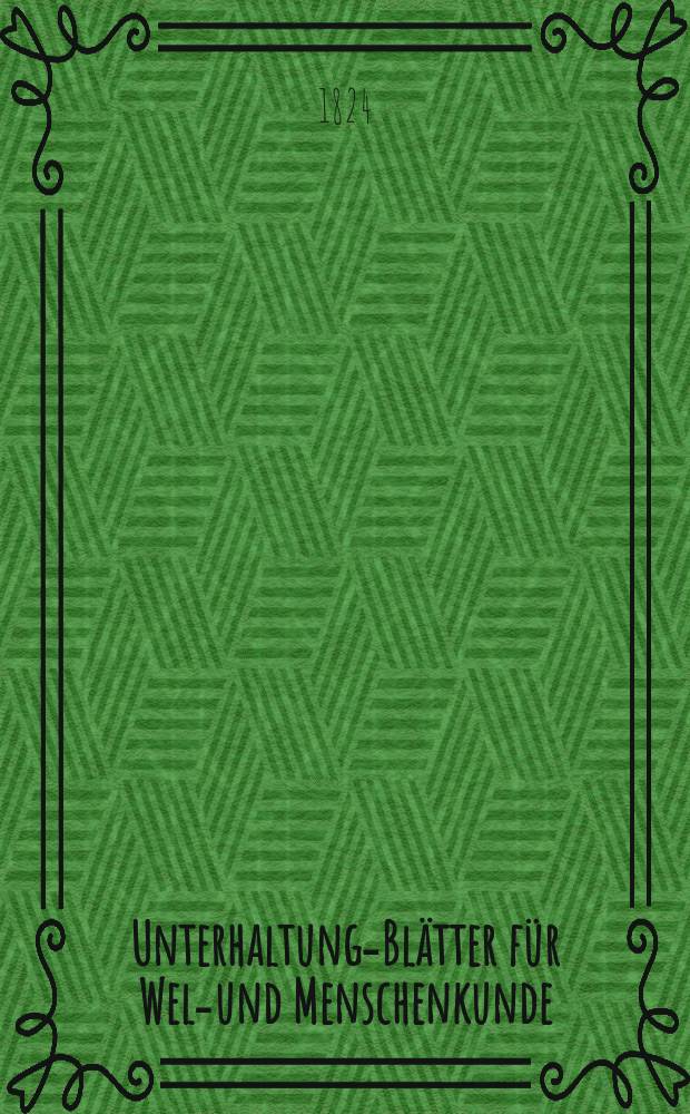 Unterhaltungs- Blätter für Welt- und Menschenkunde : Wöchentliche Ueber sicht des Bemerkenswertheften auf dem Erdhall