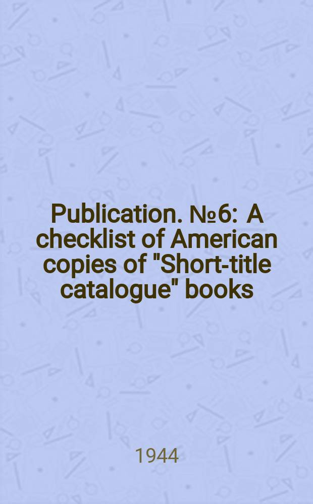Publication. №6 : A checklist of American copies of "Short-title catalogue" books