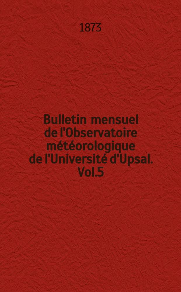 Bulletin mensuel de l'Observatoire météorologique de l'Université d'Upsal. Vol.5 : 1873