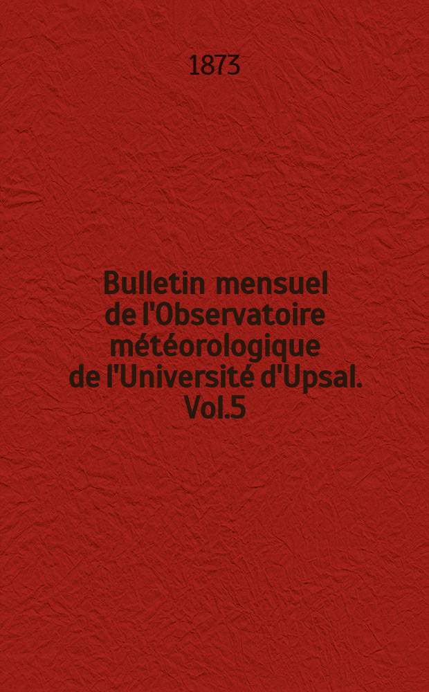 Bulletin mensuel de l'Observatoire m&eacute;t&eacute;orologique de l'Universit&eacute; d'Upsal. Vol.5 : 1873